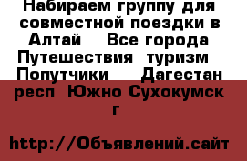 Набираем группу для совместной поездки в Алтай. - Все города Путешествия, туризм » Попутчики   . Дагестан респ.,Южно-Сухокумск г.